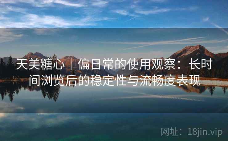 天美糖心｜偏日常的使用观察：长时间浏览后的稳定性与流畅度表现