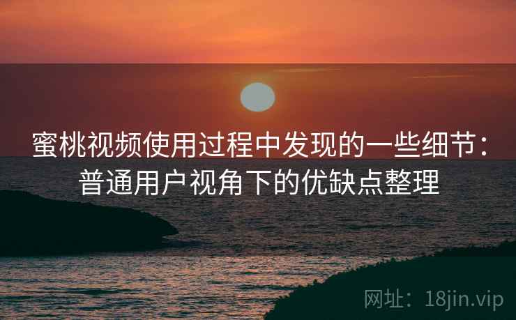 蜜桃视频使用过程中发现的一些细节：普通用户视角下的优缺点整理