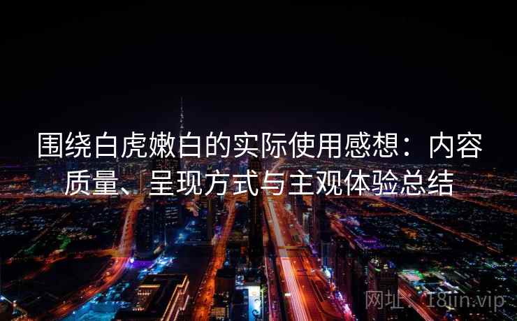 围绕白虎嫩白的实际使用感想:内容质量、呈现方式与主观体验总结 围绕白虎嫩白的实际使用感想:内容质量、呈现方式与主观体验总结