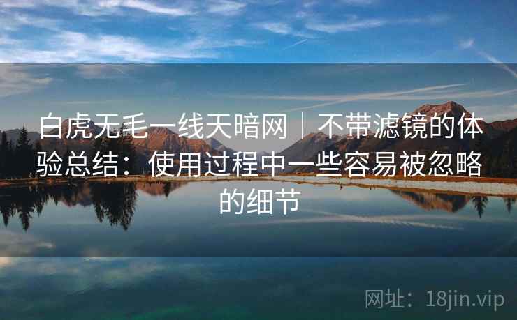 白虎无毛一线天暗网|不带滤镜的体验总结:使用过程中一些容易被忽略的细节 白虎无毛一线天暗网|不带滤镜的体验总结:使用过程中一些容易被忽略的细节