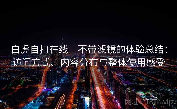 白虎自扣在线|不带滤镜的体验总结:访问方式、内容分布与整体使用感受 白虎自扣在线|不带滤镜的体验总结:访问方式、内容分布与整体使用感受