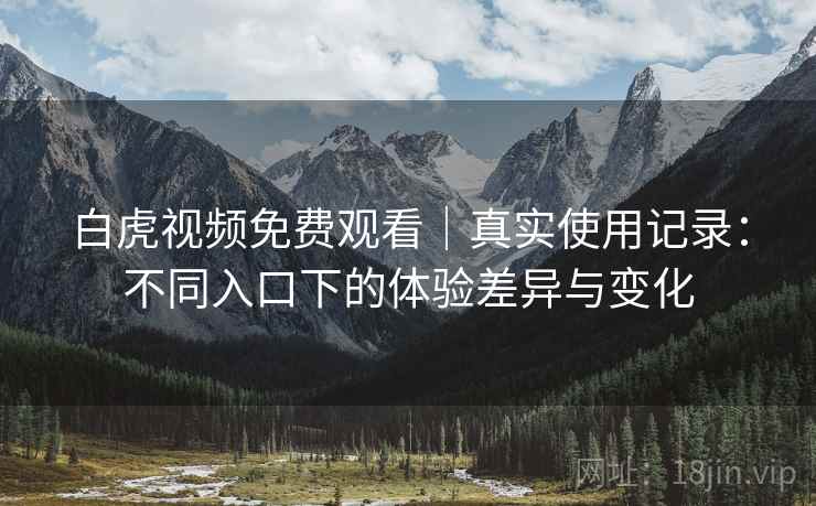 白虎视频免费观看｜真实使用记录：不同入口下的体验差异与变化