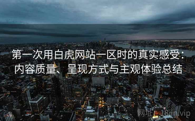 第一次用白虎网站一区时的真实感受：内容质量、呈现方式与主观体验总结