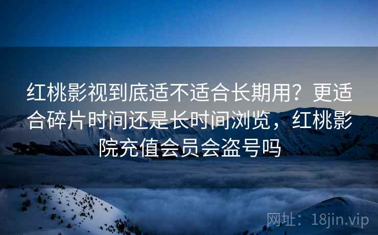 红桃影视到底适不适合长期用？更适合碎片时间还是长时间浏览，红桃影院充值会员会盗号吗
