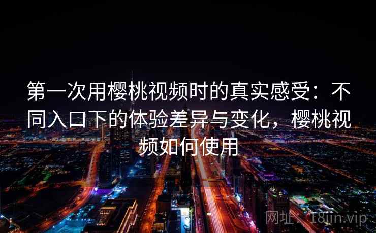 第一次用樱桃视频时的真实感受：不同入口下的体验差异与变化，樱桃视频如何使用