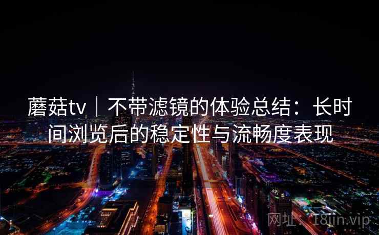 蘑菇tv｜不带滤镜的体验总结：长时间浏览后的稳定性与流畅度表现