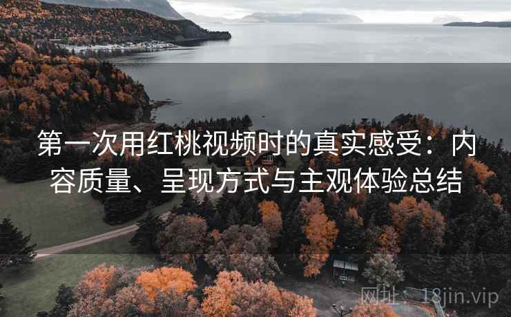第一次用红桃视频时的真实感受：内容质量、呈现方式与主观体验总结