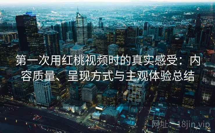 第一次用红桃视频时的真实感受：内容质量、呈现方式与主观体验总结