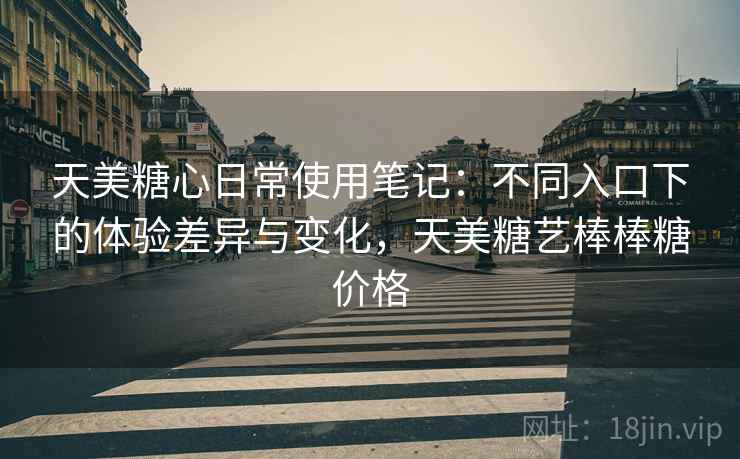 天美糖心日常使用笔记：不同入口下的体验差异与变化，天美糖艺棒棒糖价格