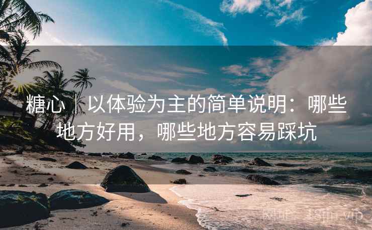 糖心｜以体验为主的简单说明：哪些地方好用，哪些地方容易踩坑