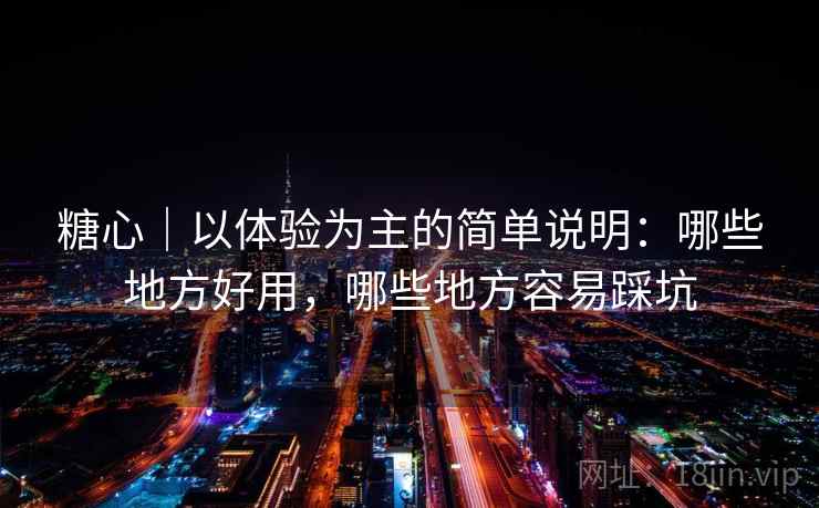 糖心｜以体验为主的简单说明：哪些地方好用，哪些地方容易踩坑