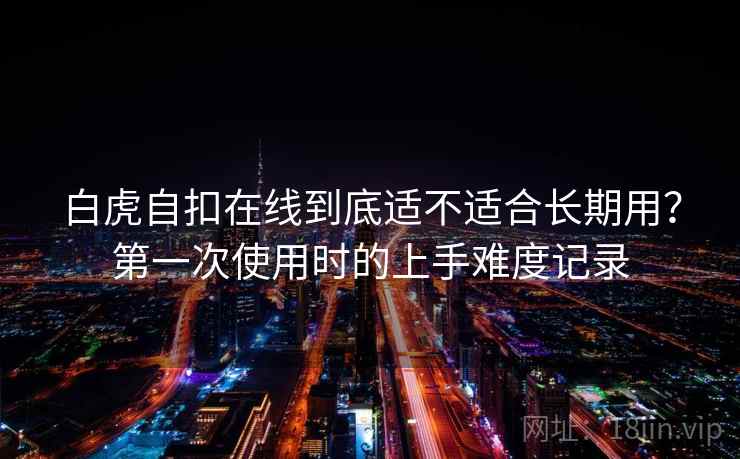 白虎自扣在线到底适不适合长期用?第一次使用时的上手难度记录 白虎自扣在线到底适不适合长期用?第一次使用时的上手难度记录