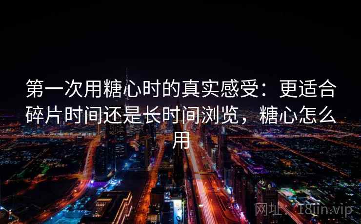 第一次用糖心时的真实感受:更适合碎片时间还是长时间浏览,糖心怎么用 第一次用糖心时的真实感受:更适合碎片时间还是长时间浏览,糖心怎么用
