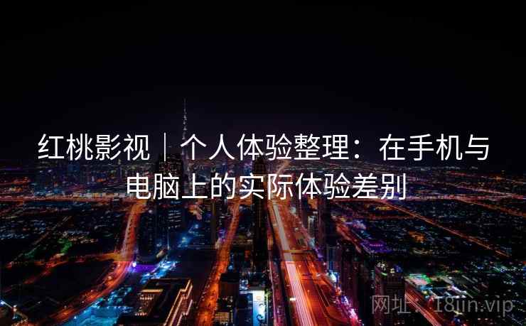 红桃影视｜个人体验整理：在手机与电脑上的实际体验差别