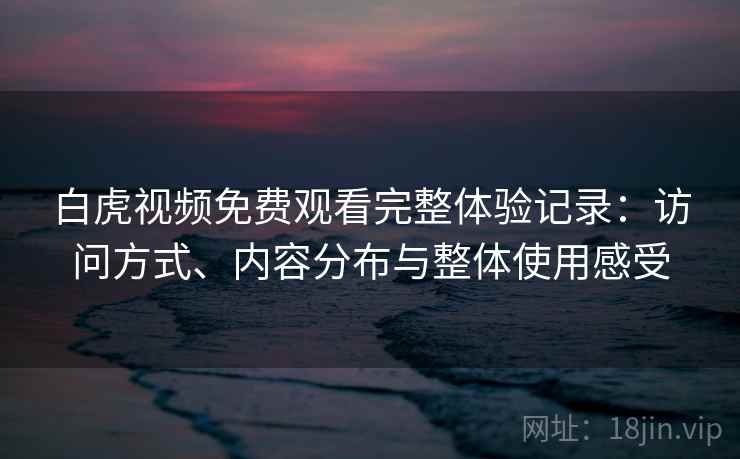 白虎视频免费观看完整体验记录:访问方式、内容分布与整体使用感受 白虎视频免费观看完整体验记录:访问方式、内容分布与整体使用感受