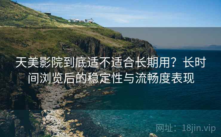 天美影院到底适不适合长期用？长时间浏览后的稳定性与流畅度表现