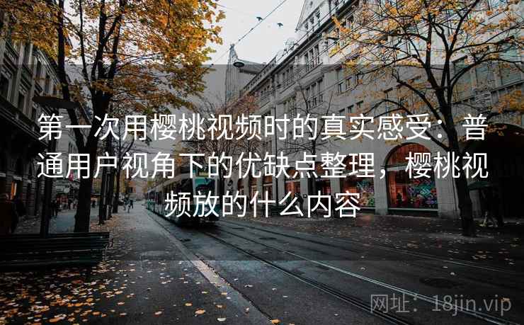 第一次用樱桃视频时的真实感受：普通用户视角下的优缺点整理，樱桃视频放的什么内容