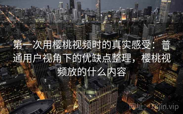 第一次用樱桃视频时的真实感受：普通用户视角下的优缺点整理，樱桃视频放的什么内容