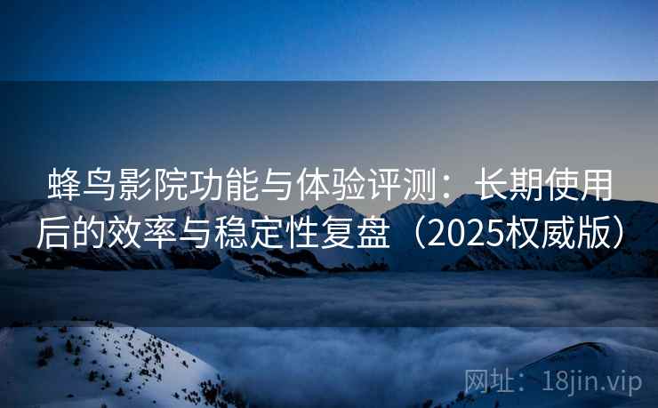 蜂鸟影院功能与体验评测：长期使用后的效率与稳定性复盘（2025权威版）
