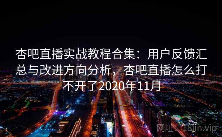 杏吧直播实战教程合集：用户反馈汇总与改进方向分析，杏吧直播怎么打不开了2020年11月