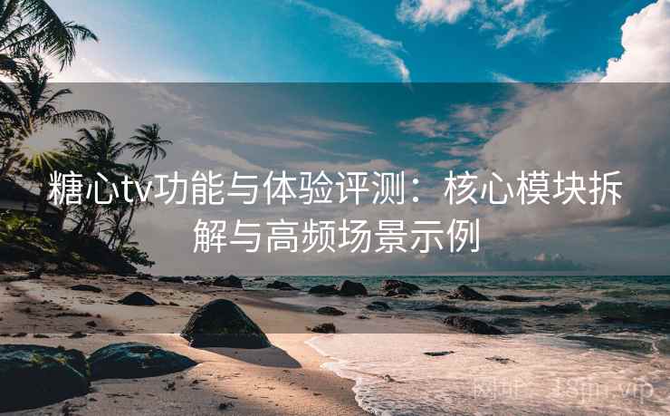糖心tv功能与体验评测:核心模块拆解与高频场景示例 糖心tv功能与体验评测:核心模块拆解与高频场景示例