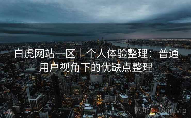 白虎网站一区｜个人体验整理：普通用户视角下的优缺点整理