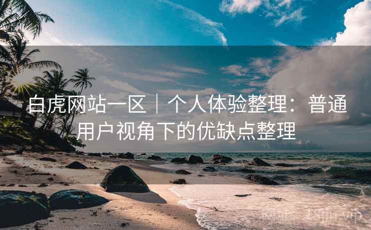 白虎网站一区｜个人体验整理：普通用户视角下的优缺点整理