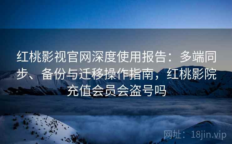 红桃影视官网深度使用报告:多端同步、备份与迁移操作指南,红桃影院充值会员会盗号吗 红桃影视官网深度使用报告:多端同步、备份与迁移操作指南,红桃影院充值会员会盗号吗