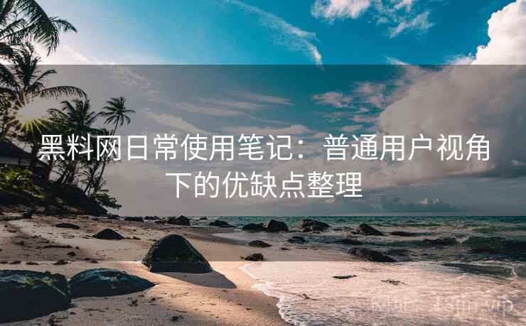 黑料网日常使用笔记:普通用户视角下的优缺点整理 黑料网日常使用笔记:普通用户视角下的优缺点整理