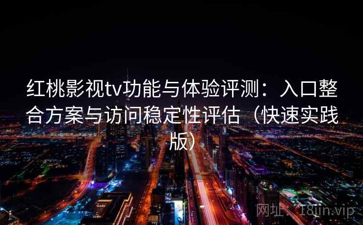 红桃影视tv功能与体验评测：入口整合方案与访问稳定性评估（快速实践版）