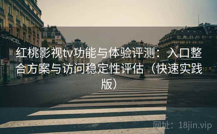 红桃影视tv功能与体验评测：入口整合方案与访问稳定性评估（快速实践版）