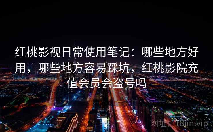 红桃影视日常使用笔记:哪些地方好用,哪些地方容易踩坑,红桃影院充值会员会盗号吗 红桃影视日常使用笔记:哪些地方好用,哪些地方容易踩坑,红桃影院充值会员会盗号吗