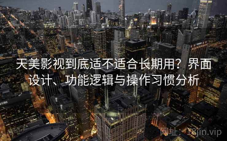 天美影视到底适不适合长期用？界面设计、功能逻辑与操作习惯分析