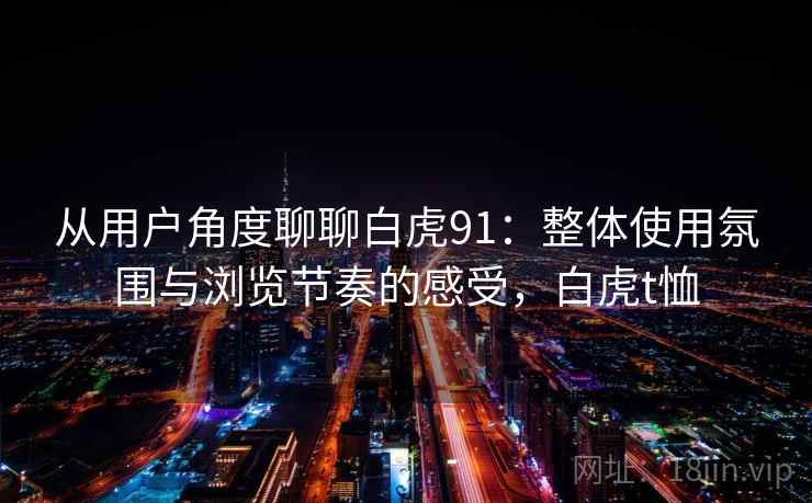从用户角度聊聊白虎91：整体使用氛围与浏览节奏的感受，白虎t恤
