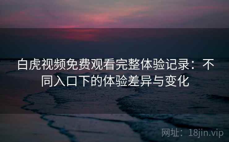 白虎视频免费观看完整体验记录:不同入口下的体验差异与变化 白虎视频免费观看完整体验记录:不同入口下的体验差异与变化