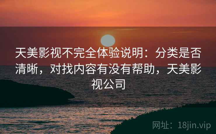 天美影视不完全体验说明：分类是否清晰，对找内容有没有帮助，天美影视公司