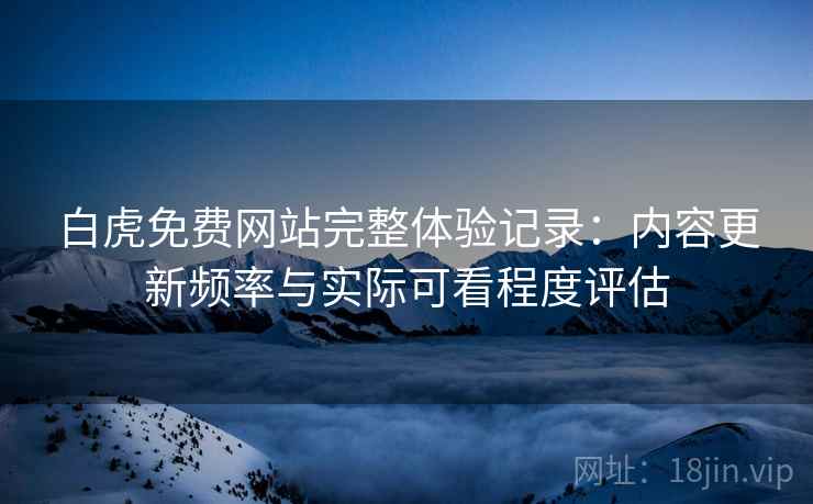 白虎免费网站完整体验记录:内容更新频率与实际可看程度评估 白虎免费网站完整体验记录:内容更新频率与实际可看程度评估