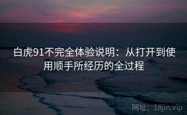 白虎91不完全体验说明：从打开到使用顺手所经历的全过程