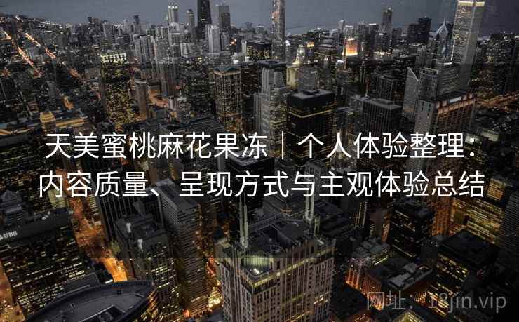 天美蜜桃麻花果冻｜个人体验整理：内容质量、呈现方式与主观体验总结