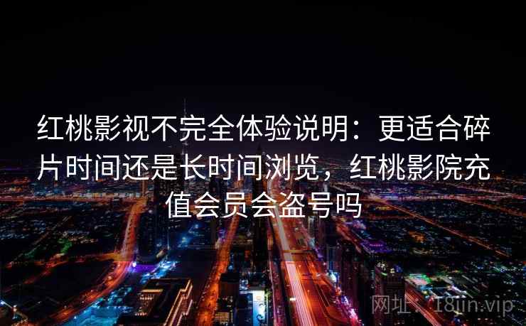 红桃影视不完全体验说明：更适合碎片时间还是长时间浏览，红桃影院充值会员会盗号吗
