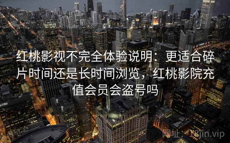 红桃影视不完全体验说明：更适合碎片时间还是长时间浏览，红桃影院充值会员会盗号吗