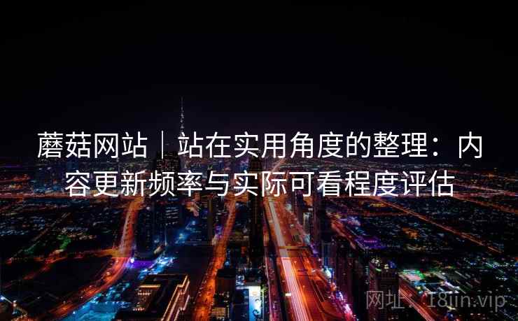 蘑菇网站｜站在实用角度的整理：内容更新频率与实际可看程度评估