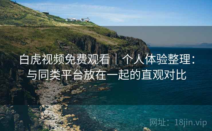 白虎视频免费观看｜个人体验整理：与同类平台放在一起的直观对比