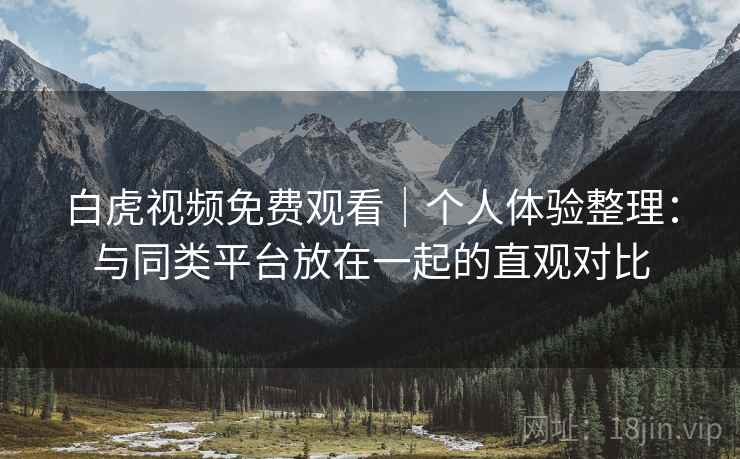 白虎视频免费观看｜个人体验整理：与同类平台放在一起的直观对比