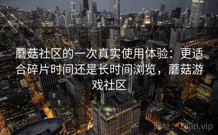 蘑菇社区的一次真实使用体验：更适合碎片时间还是长时间浏览，蘑菇游戏社区