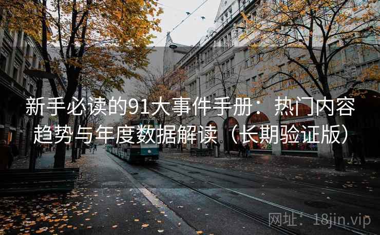 新手必读的91大事件手册：热门内容趋势与年度数据解读（长期验证版）
