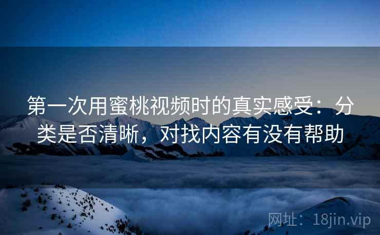 第一次用蜜桃视频时的真实感受:分类是否清晰,对找内容有没有帮助 第一次用蜜桃视频时的真实感受:分类是否清晰,对找内容有没有帮助