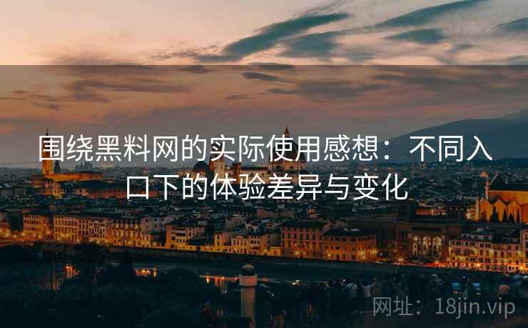 围绕黑料网的实际使用感想：不同入口下的体验差异与变化