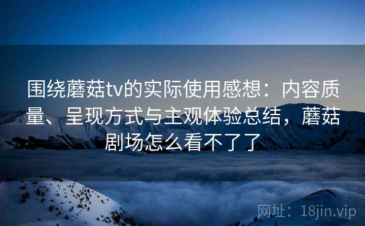 围绕蘑菇tv的实际使用感想：内容质量、呈现方式与主观体验总结，蘑菇剧场怎么看不了了