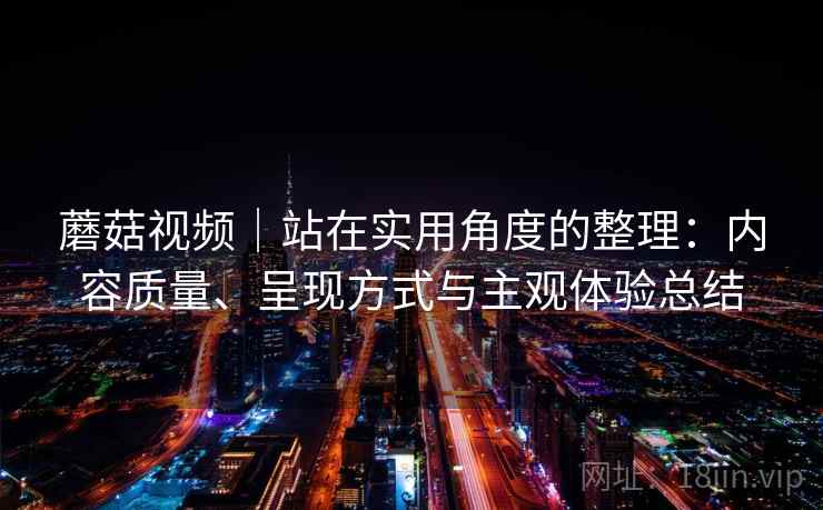 蘑菇视频｜站在实用角度的整理：内容质量、呈现方式与主观体验总结